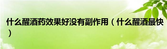 什么醒酒藥效果好沒有副作用（什么醒酒最快）