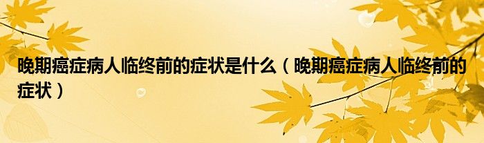 晚期癌癥病人臨終前的癥狀是什么(晚期癌癥病人臨終前的癥狀)