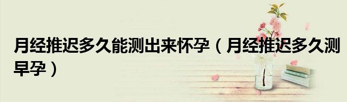 月經(jīng)推遲多久能測出來懷孕（月經(jīng)推遲多久測早孕）