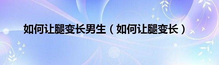 如何讓腿變長男生（如何讓腿變長）