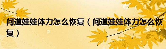 問道娃娃體力怎么恢復（問道娃娃體力怎么恢復）