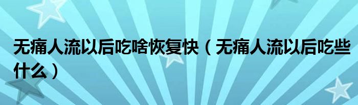 無(wú)痛人流以后吃啥恢復(fù)快（無(wú)痛人流以后吃些什么）