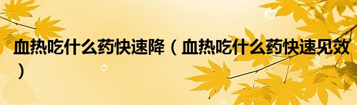 血熱吃什么藥快速降（血熱吃什么藥快速見(jiàn)效）
