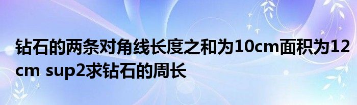 鉆石的兩條對(duì)角線長(zhǎng)度之和為10cm面積為12cm sup2求鉆石的周長(zhǎng)