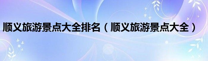 順義旅游景點(diǎn)大全排名（順義旅游景點(diǎn)大全）