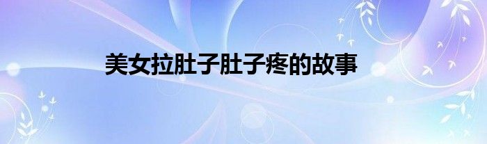 美女拉肚子肚子疼的故事