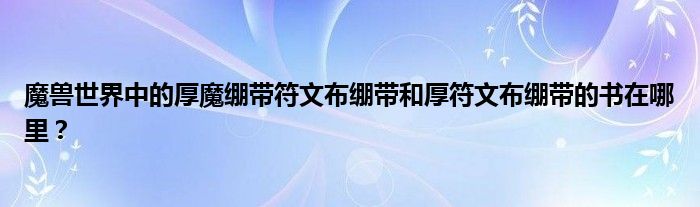 魔獸世界中的厚魔繃帶符文布繃帶和厚符文布繃帶的書在哪里？