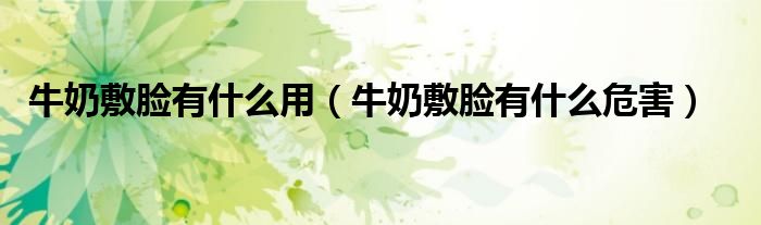 牛奶敷臉有什么用（牛奶敷臉有什么危害）