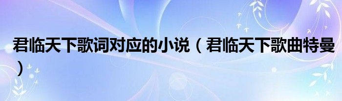 君臨天下歌詞對(duì)應(yīng)的小說(shuō)（君臨天下歌曲特曼）
