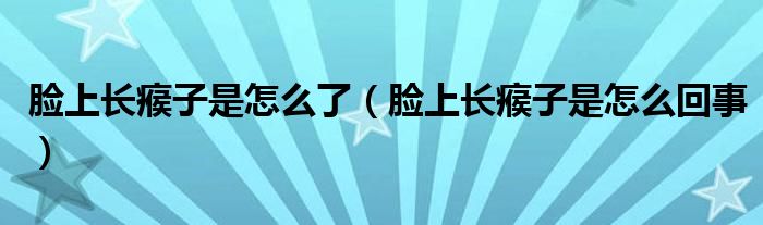 臉上長瘊子是怎么了（臉上長瘊子是怎么回事）