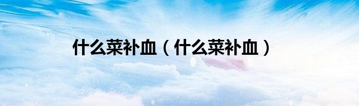什么菜補血（什么菜補血）