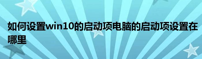 如何設(shè)置win10的啟動項(xiàng)電腦的啟動項(xiàng)設(shè)置在哪里