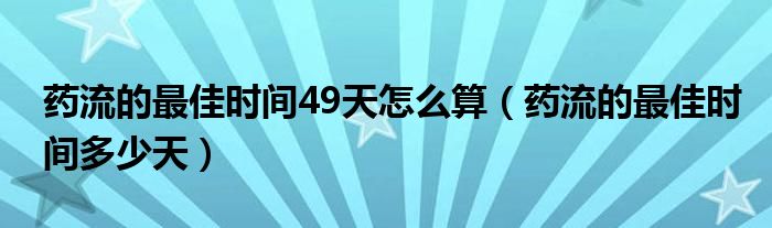 藥流的最佳時(shí)間49天怎么算（藥流的最佳時(shí)間多少天）