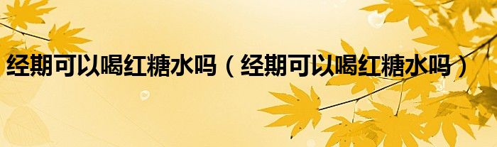 經(jīng)期可以喝紅糖水嗎（經(jīng)期可以喝紅糖水嗎）
