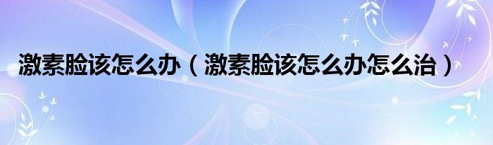 激素臉該怎么辦（激素臉該怎么辦怎么治）