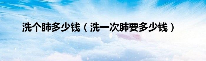 洗個肺多少錢（洗一次肺要多少錢）