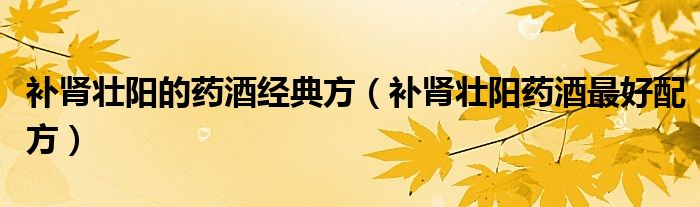 補(bǔ)腎壯陽的藥酒經(jīng)典方（補(bǔ)腎壯陽藥酒最好配方）