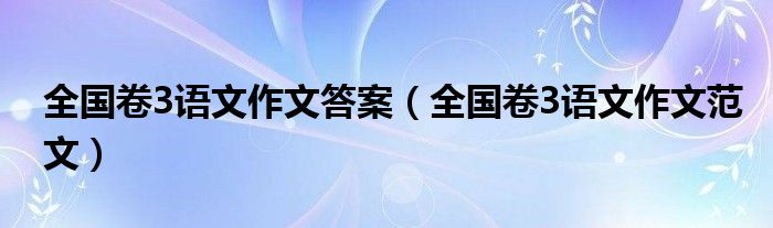 全國(guó)卷3語(yǔ)文作文答案（全國(guó)卷3語(yǔ)文作文范文）