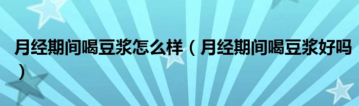 月經(jīng)期間喝豆?jié){怎么樣（月經(jīng)期間喝豆?jié){好嗎）
