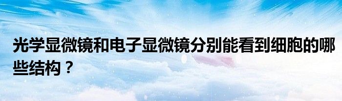 光學(xué)顯微鏡和電子顯微鏡分別能看到細(xì)胞的哪些結(jié)構(gòu)？