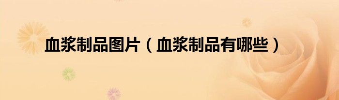血漿制品圖片（血漿制品有哪些）