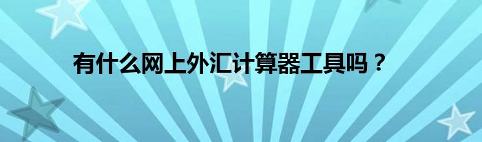 有什么網(wǎng)上外匯計算器工具嗎？