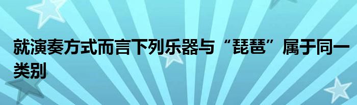 就演奏方式而言下列樂器與“琵琶”屬于同一類別