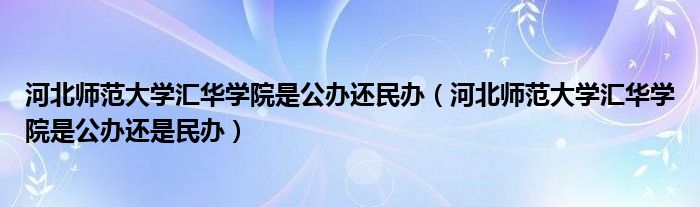 河北師范大學(xué)匯華學(xué)院是公辦還民辦（河北師范大學(xué)匯華學(xué)院是公辦還是民辦）