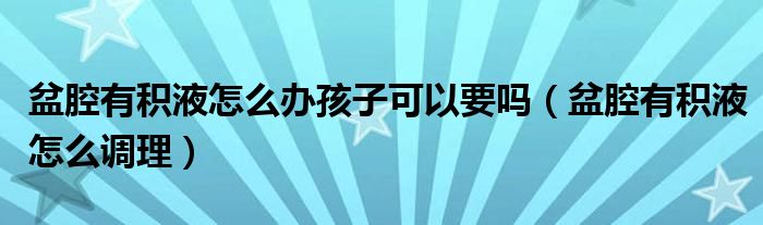 盆腔有積液怎么辦孩子可以要嗎（盆腔有積液怎么調(diào)理）