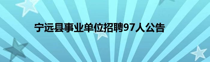 寧遠縣事業(yè)單位招聘97人公告