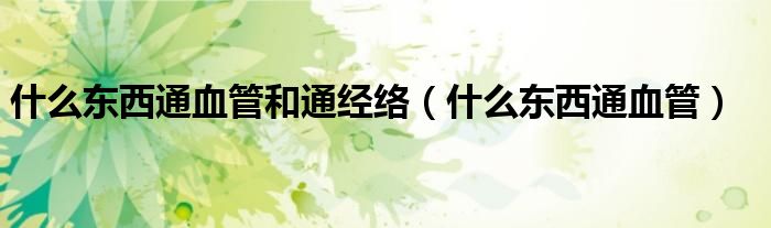 什么東西通血管和通經(jīng)絡(luò)（什么東西通血管）