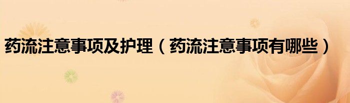 藥流注意事項及護理（藥流注意事項有哪些）