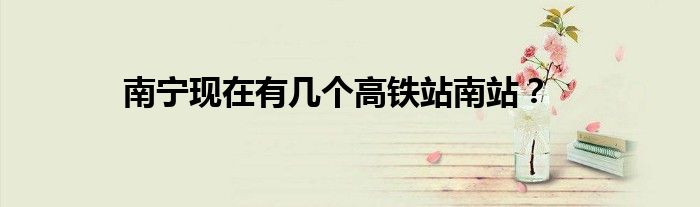 南寧現(xiàn)在有幾個(gè)高鐵站南站？
