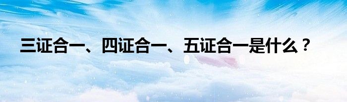三證合一、四證合一、五證合一是什么？