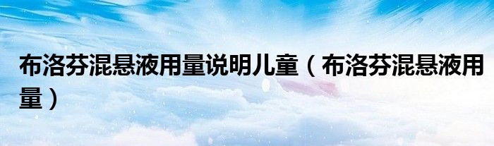 布洛芬混懸液用量說(shuō)明兒童（布洛芬混懸液用量）