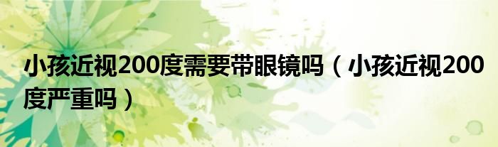 小孩近視200度需要帶眼鏡嗎（小孩近視200度嚴重嗎）