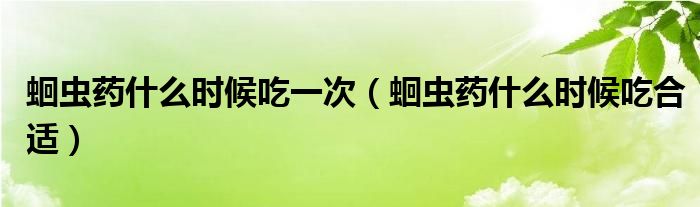 蛔蟲藥什么時(shí)候吃一次（蛔蟲藥什么時(shí)候吃合適）