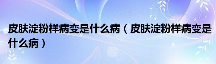 皮膚淀粉樣病變是什么?。ㄆつw淀粉樣病變是什么病）