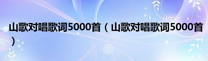 山歌對唱歌詞5000首（山歌對唱歌詞5000首）