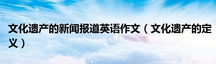 文化遺產(chǎn)的新聞報(bào)道英語作文（文化遺產(chǎn)的定義）