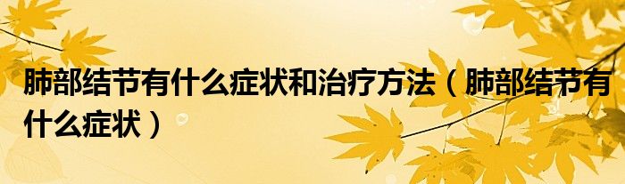 肺部結(jié)節(jié)有什么癥狀和治療方法(肺部結(jié)節(jié)有什么癥狀)