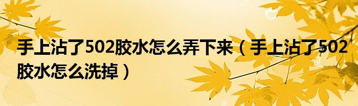 手上沾了502膠水怎么弄下來（手上沾了502膠水怎么洗掉）