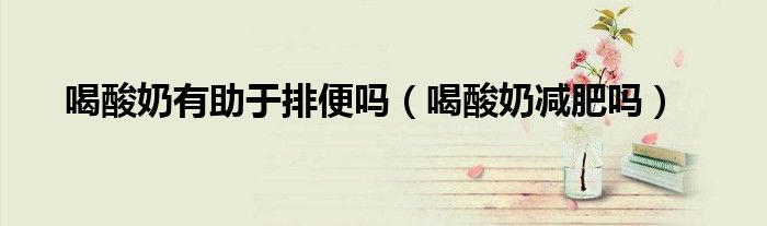 喝酸奶有助于排便嗎（喝酸奶減肥嗎）
