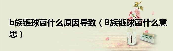 b族鏈球菌什么原因?qū)е拢˙族鏈球菌什么意思)