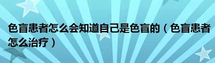 色盲患者怎么會(huì)知道自己是色盲的（色盲患者怎么治療）