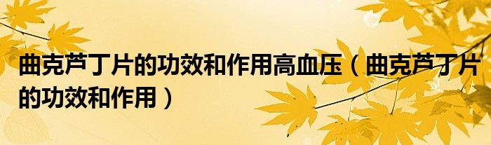 曲克蘆丁片的功效和作用高血壓（曲克蘆丁片的功效和作用）