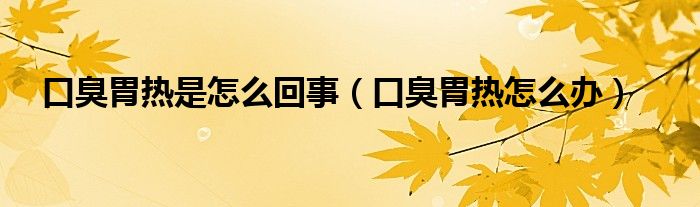 口臭胃熱是怎么回事(口臭胃熱怎么辦)