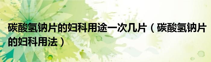 碳酸氫鈉片的婦科用途一次幾片（碳酸氫鈉片的婦科用法）