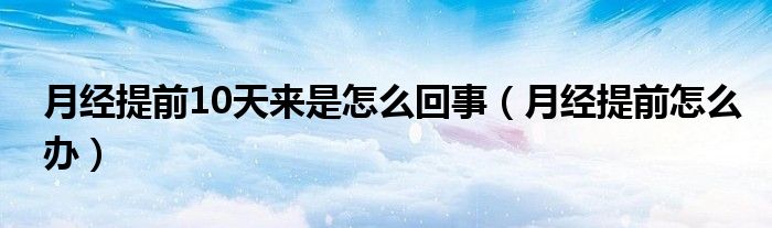 月經提前10天來是怎么回事（月經提前怎么辦）
