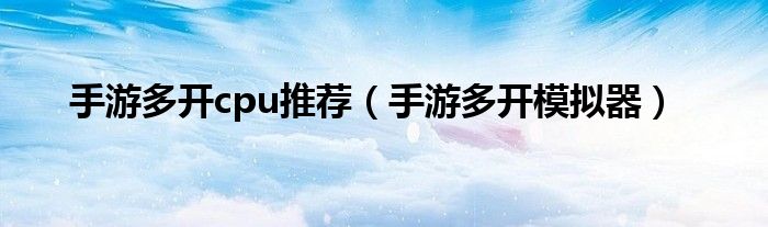 手游多開(kāi)cpu推薦（手游多開(kāi)模擬器）